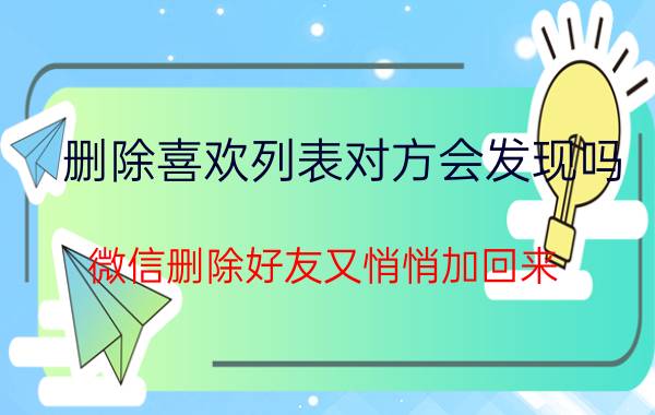 删除喜欢列表对方会发现吗 微信删除好友又悄悄加回来,会被发现吗？